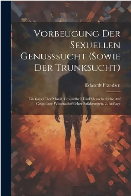Vorbeugung der sexuellen Genusssucht (sowie der Trunksucht): Ein Gebot der Moral, Gesundheit und Menschenliebe Auf Grundlage wissenschaftlicher Erfahr by Edwardt Frandsen