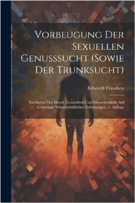 Vorbeugung der sexuellen Genusssucht (sowie der Trunksucht): Ein Gebot der Moral, Gesundheit und Menschenliebe Auf Grundlage wissenschaftlicher Erfahr by Edwardt Frandsen
