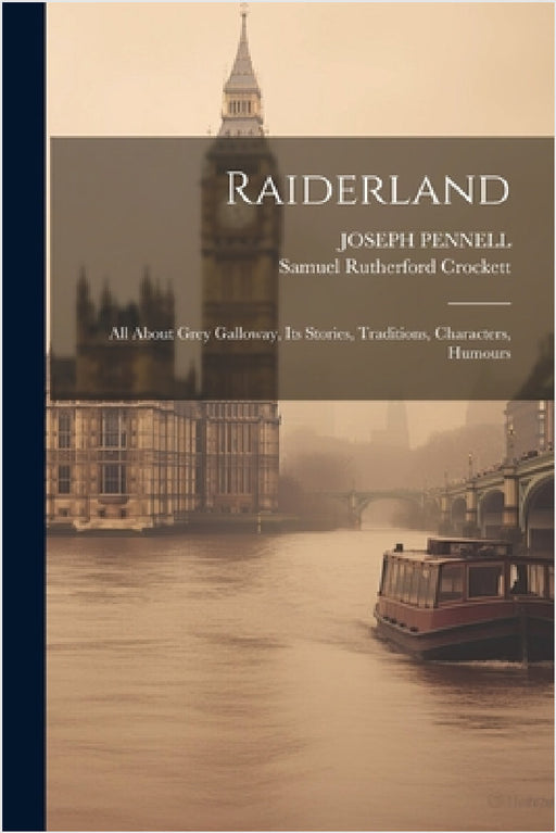Raiderland: All About Grey Galloway, Its Stories, Traditions, Characters, Humours by Samuel Rutherford Crockett, Joseph Pennell