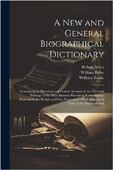 A New and General Biographical Dictionary: Containing an Historical and Critical Account of the Lives and Writings of the Most Eminent Persons in Ever by William Beloe