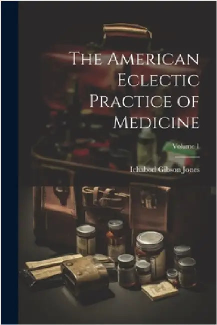 The American Eclectic Practice of Medicine; Volume 1 by Ichabod Gibson Jones