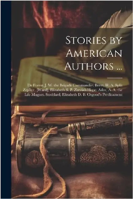 Stories by American Authors ...: De Forest, J. W. the Brigade Commander. Beers, H. A. Split Zephyr. [Ward], Elizabeth S. P. Zerviah Hope. Adee, A. A. by Anonymous