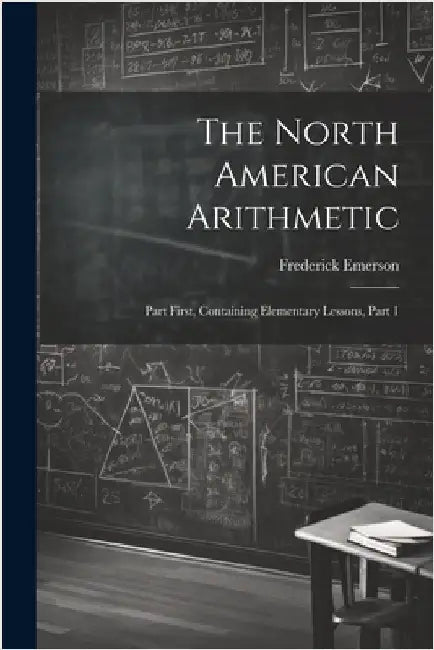 The North American Arithmetic: Part First, Containing Elementary Lessons, Part 1 by Frederick Emerson