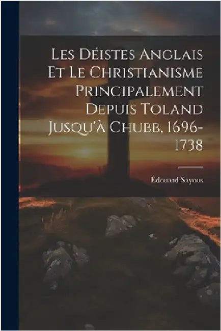 Les Déistes Anglais Et Le Christianisme Principalement Depuis Toland Jusqu'à Chubb, 1696-1738 by Édouard Sayous