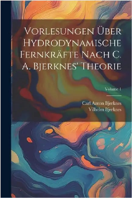 Vorlesungen Über Hydrodynamische Fernkräfte Nach C. A. Bjerknes' Theorie; Volume 1 by Vilhelm Bjerknes