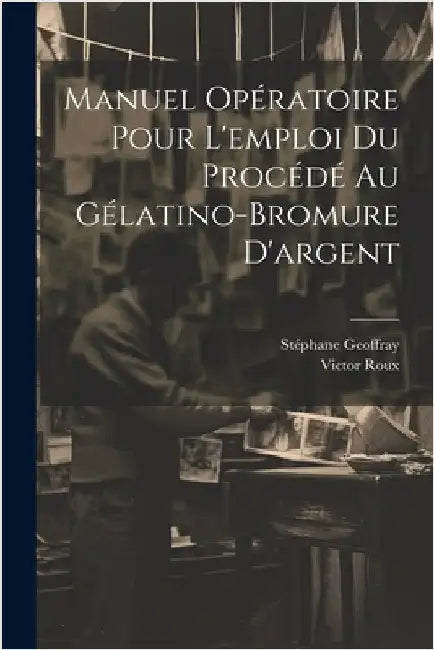 Manuel Opératoire Pour L'emploi Du Procédé Au Gélatino-Bromure D'argent by Victor Roux
