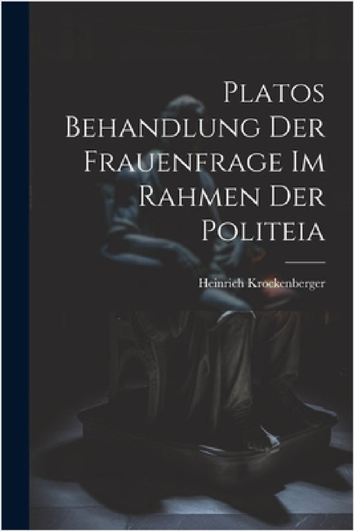 Platos Behandlung Der Frauenfrage Im Rahmen Der Politeia by Heinrich Krockenberger