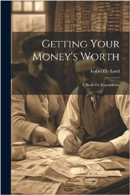 Getting Your Money's Worth: A Book On Expenditure by Isabel Ely Lord