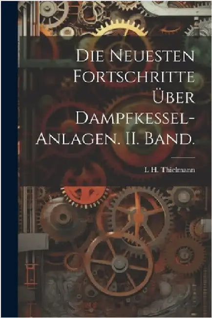 Die Neuesten Fortschritte über Dampfkessel-Anlagen. II. Band. by L. H. Thielmann