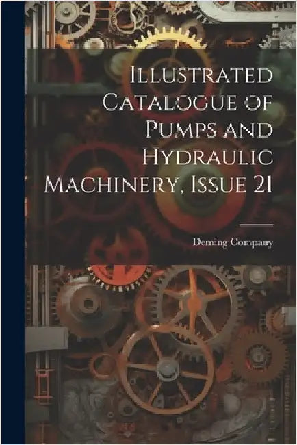 Illustrated Catalogue of Pumps and Hydraulic Machinery, Issue 21 by Deming Company