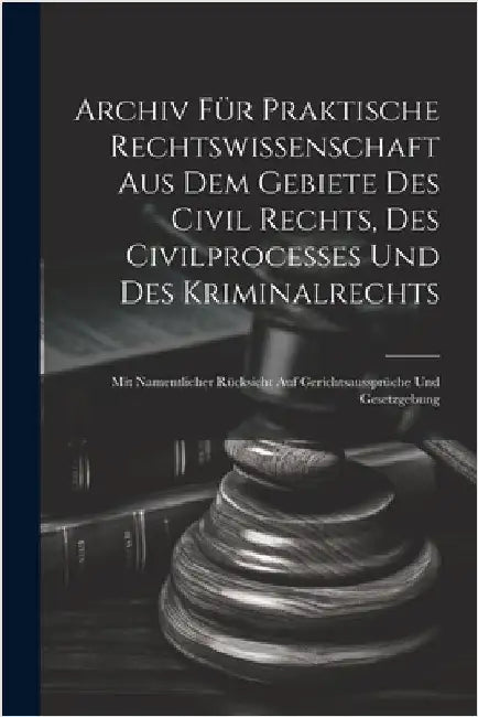 Archiv für praktische Rechtswissenschaft aus dem Gebiete des Civil rechts, des Civilprocesses und des Kriminalrechts: Mit namentlicher Rücksicht auf G by Anonymous