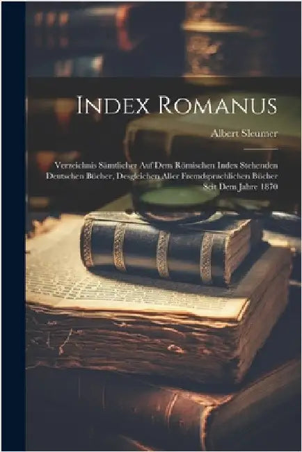 Index Romanus: Verzeichnis Sämtlicher Auf Dem Römischen Index Stehenden Deutschen Bücher, Desgleichen Aller Fremdsprachlichen Bücher Seit Dem Jahre 18 by Albert Sleumer