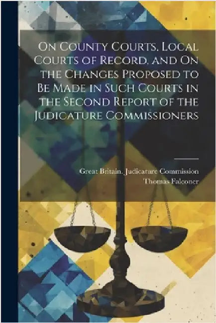 On County Courts, Local Courts of Record, and On the Changes Proposed to Be Made in Such Courts in the Second Report of the Judicature Commissioners by Thomas Falconer