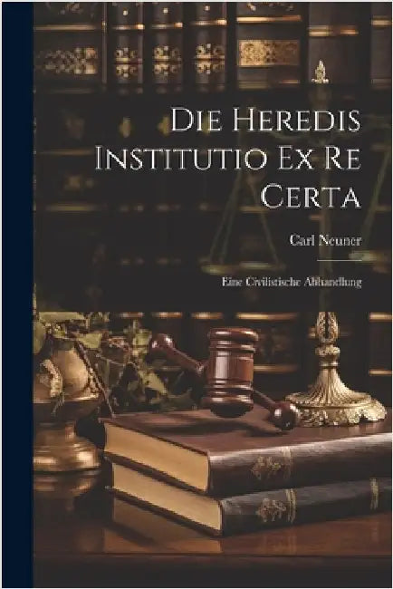 Die Heredis Institutio Ex Re Certa: Eine Civilistische Abhandlung by Carl Neuner