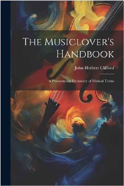 The Musiclover's Handbook: A Pronouncing Dictionary of Musical Terms by John Herbert Clifford