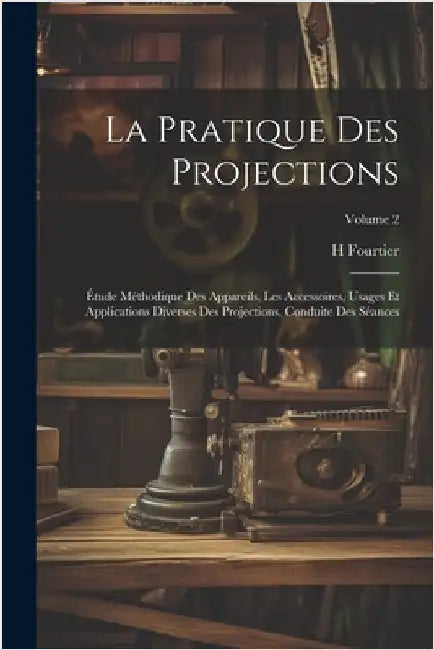 La Pratique Des Projections: Étude Méthodique Des Appareils, Les Accessoires, Usages Et Applications Diverses Des Projections, Conduite Des Séances by H. Fourtier
