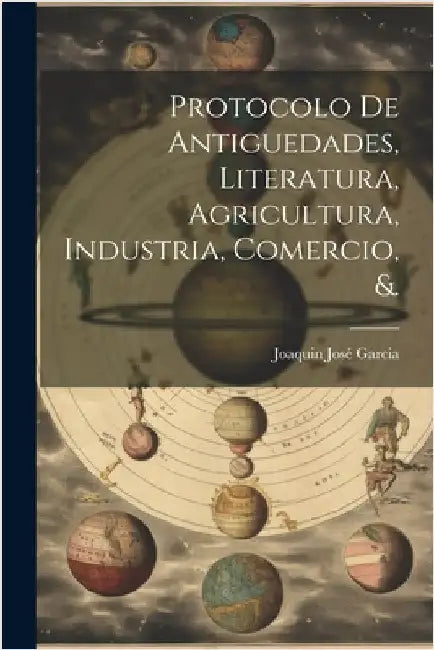 Protocolo De Antiguedades, Literatura, Agricultura, Industria, Comercio, &. by Joaquin José Garcia