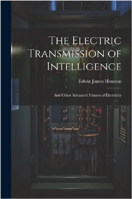 The Electric Transmission of Intelligence: And Other Advanced Primers of Electricity by Edwin James Houston