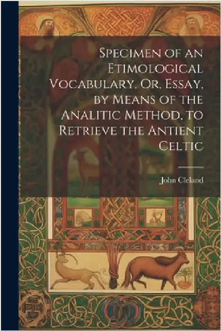 Specimen of an Etimological Vocabulary, Or, Essay, by Means of the Analitic Method, to Retrieve the Antient Celtic by John Cleland
