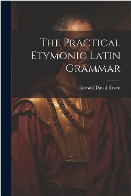 The Practical Etymonic Latin Grammar by Edward David Hearn