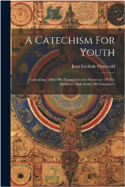 A Catechism For Youth: Containing A Brief But Comprehensive Summary Of The Doctrines And Duties Of Christianity by Jean Frédéric Ostervald