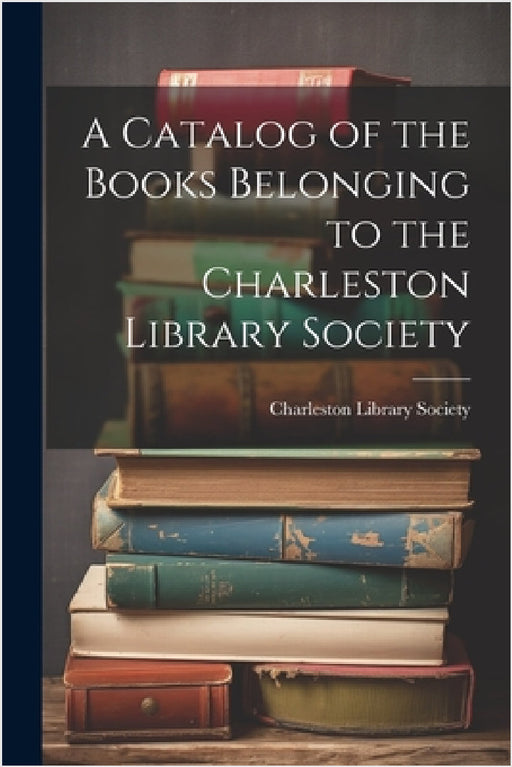 A Catalog of the Books Belonging to the Charleston Library Society by Charleston Library Society (Charleston