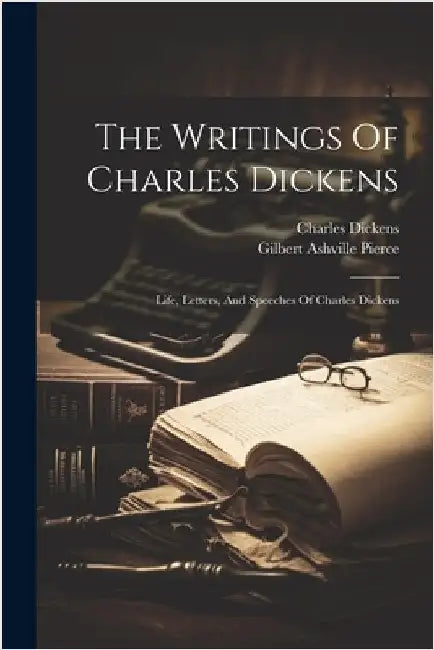 The Writings Of Charles Dickens: Life, Letters, And Speeches Of Charles Dickens by Charles Dickens