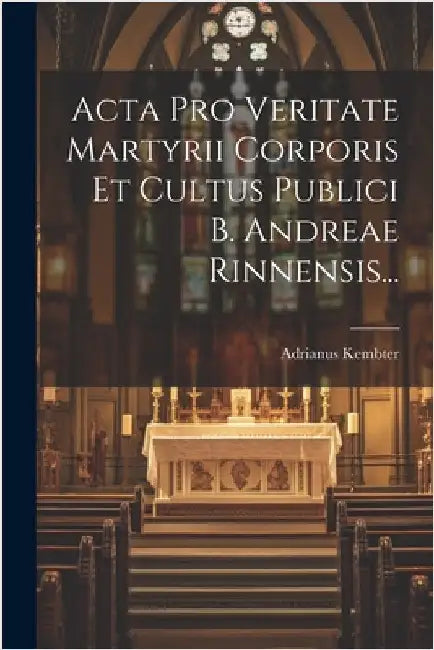 Acta Pro Veritate Martyrii Corporis Et Cultus Publici B. Andreae Rinnensis... by Adrianus Kembter