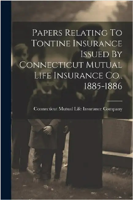 Papers Relating To Tontine Insurance Issued By Connecticut Mutual Life Insurance Co., 1885-1886 by Connecticut Mutual Life Insurance Com