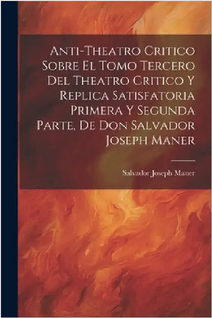 Anti-theatro Critico Sobre El Tomo Tercero Del Theatro Critico Y Replica Satisfatoria Primera Y Segunda Parte, De Don Salvador Joseph Maner by Salvador Joseph Maner