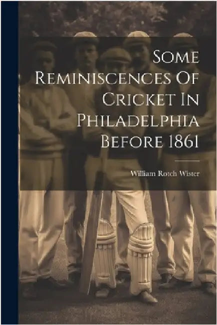 Some Reminiscences Of Cricket In Philadelphia Before 1861 by William Rotch Wister