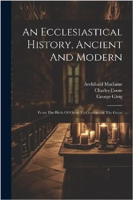 An Ecclesiastical History, Ancient And Modern: From The Birth Of Christ To Constantine The Great by Johann Lorenz Mosheim