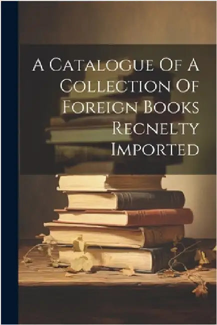 A Catalogue Of A Collection Of Foreign Books Recnelty Imported by Anonymous