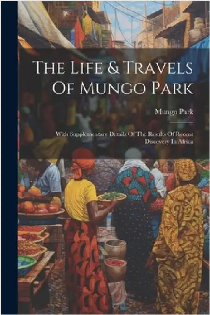 The Life & Travels Of Mungo Park: With Supplementary Details Of The Results Of Recent Discovery In Africa by Mungo Park