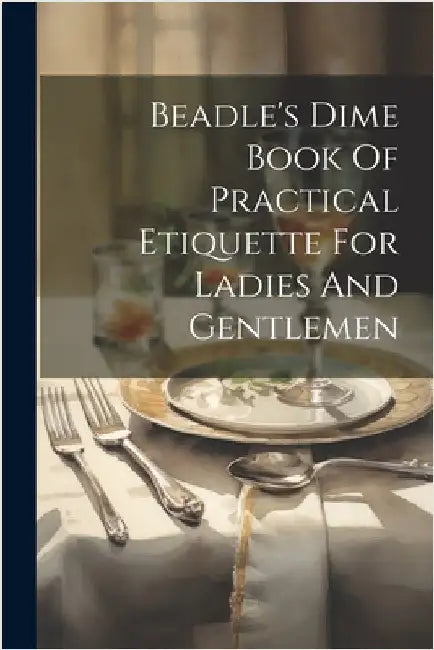Beadle's Dime Book Of Practical Etiquette For Ladies And Gentlemen by Anonymous