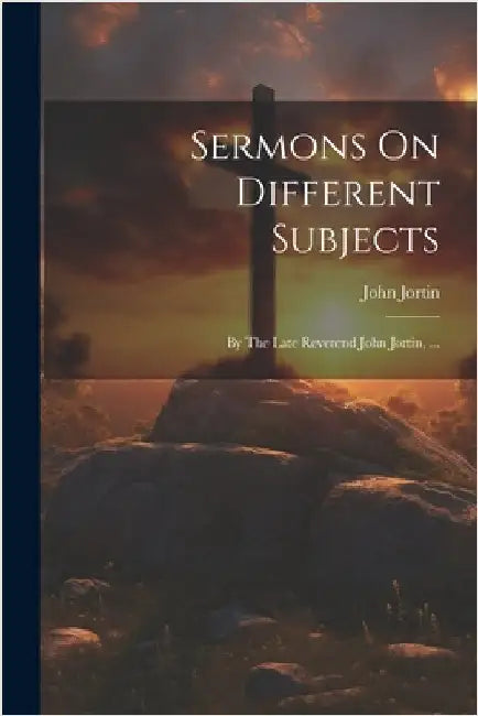 Sermons On Different Subjects: By The Late Reverend John Jortin, ... by John Jortin