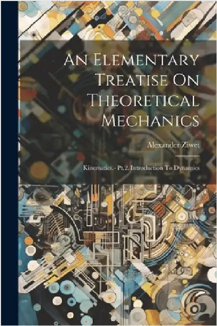 An Elementary Treatise On Theoretical Mechanics: Kinematics.- Pt.2. Introduction To Dynamics by Alexander Ziwet