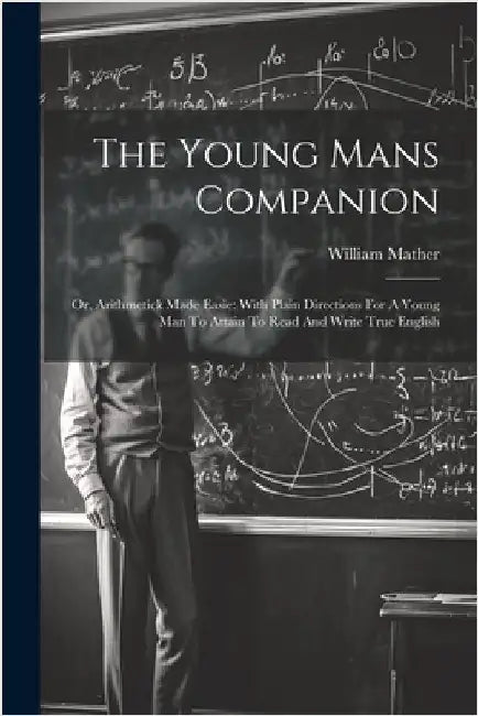 The Young Mans Companion: Or, Arithmetick Made Easie: With Plain Directions For A Young Man To Attain To Read And Write True English by William Mather