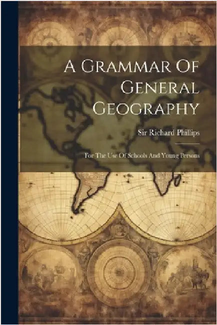 A Grammar Of General Geography: For The Use Of Schools And Young Persons by Richard Phillips