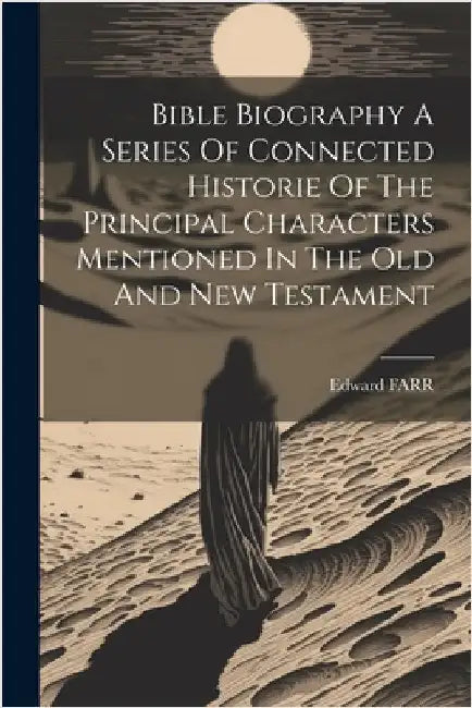 Bible Biography A Series Of Connected Historie Of The Principal Characters Mentioned In The Old And New Testament by Edward Farr