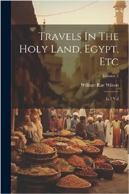 Travels In The Holy Land, Egypt, Etc: In 2 Vol; Volume 2 by William Rae Wilson