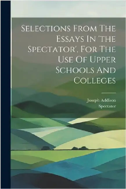 Selections From The Essays In 'the Spectator', For The Use Of Upper Schools And Colleges by Joseph Addison