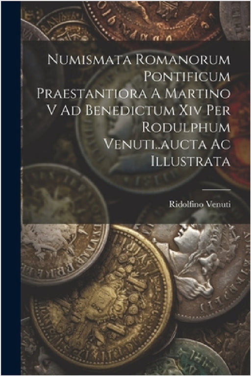 Numismata Romanorum Pontificum Praestantiora A Martino V Ad Benedictum Xiv Per Rodulphum Venuti..aucta Ac Illustrata by Ridolfino Venuti