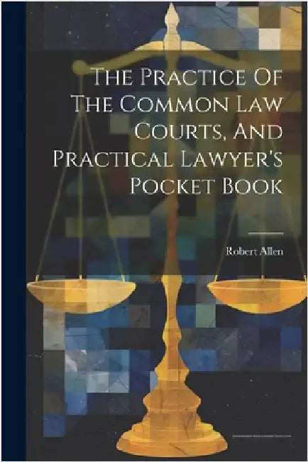 The Practice Of The Common Law Courts, And Practical Lawyer's Pocket Book by Robert Allen (Barrister ).