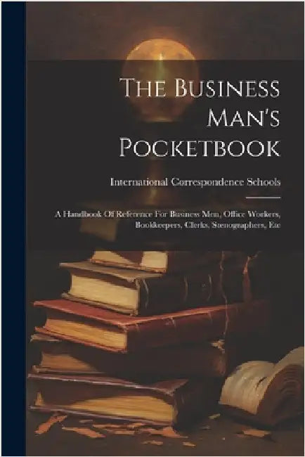 The Business Man's Pocketbook: A Handbook Of Reference For Business Men, Office Workers, Bookkeepers, Clerks, Stenographers, Etc by International Correspondence Schools