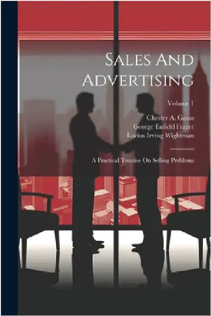 Sales And Advertising: A Practical Treatise On Selling Problems; Volume 1 by Chester A. Gauss