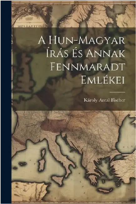 A Hun-magyar Írás És Annak Fennmaradt Emlékei by Károly Antal Fischer