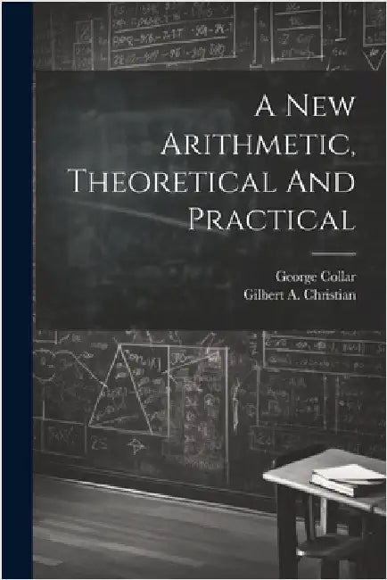 A New Arithmetic, Theoretical And Practical by Gilbert A. Christian