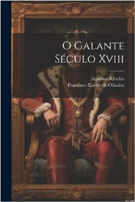 O Galante Século Xviii by Francisco Xavier de 1702-1 Oliveira