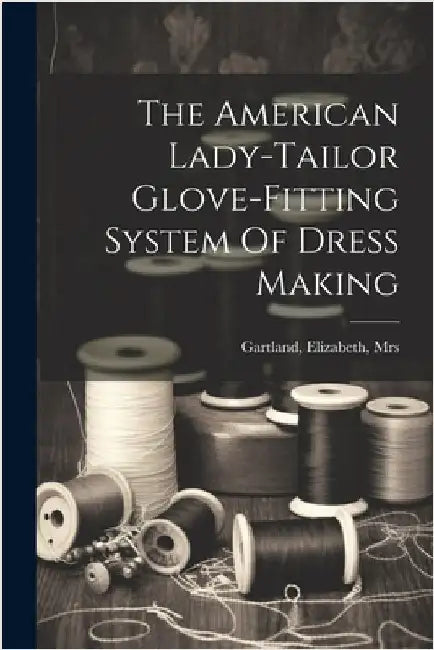 The American Lady-tailor Glove-fitting System Of Dress Making by Elizabeth [From Old C. Gartland